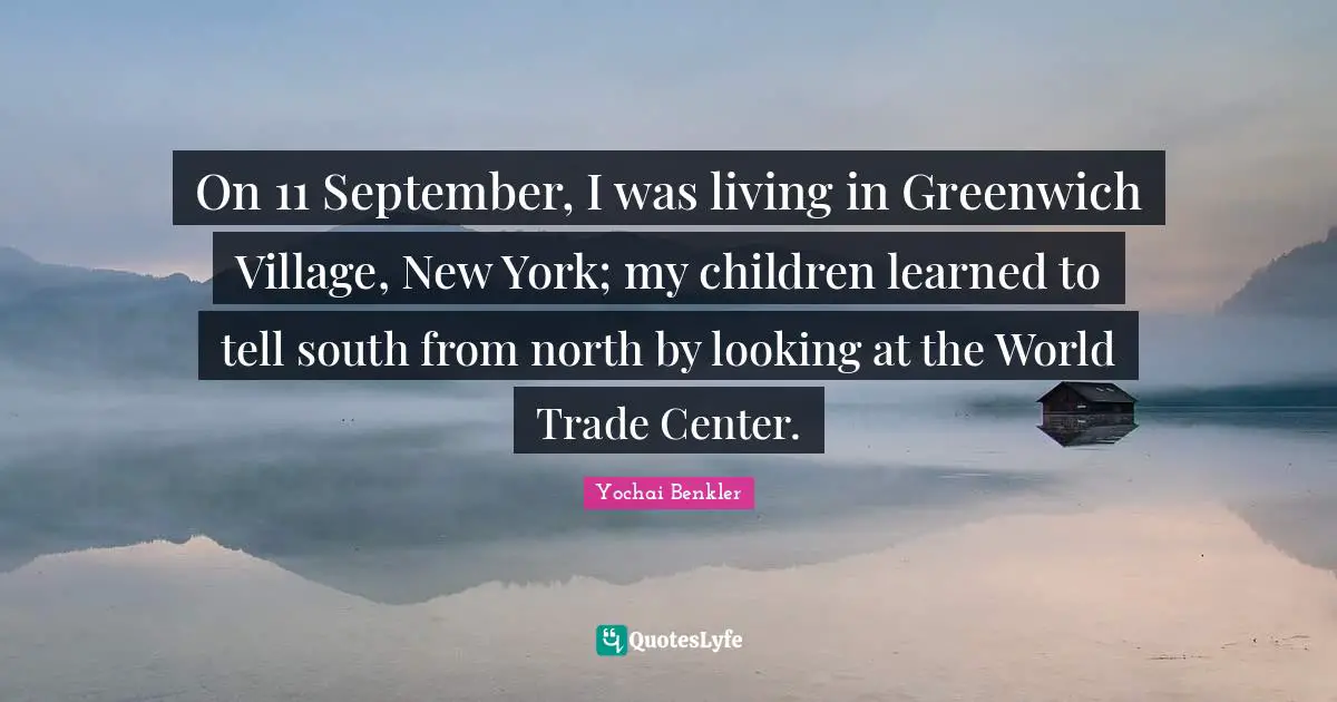 Yochai Benkler Quotes: "On 11 September, I was living in Greenwich Village, New York; my children learned to tell south from north by looking at the World Trade Center."