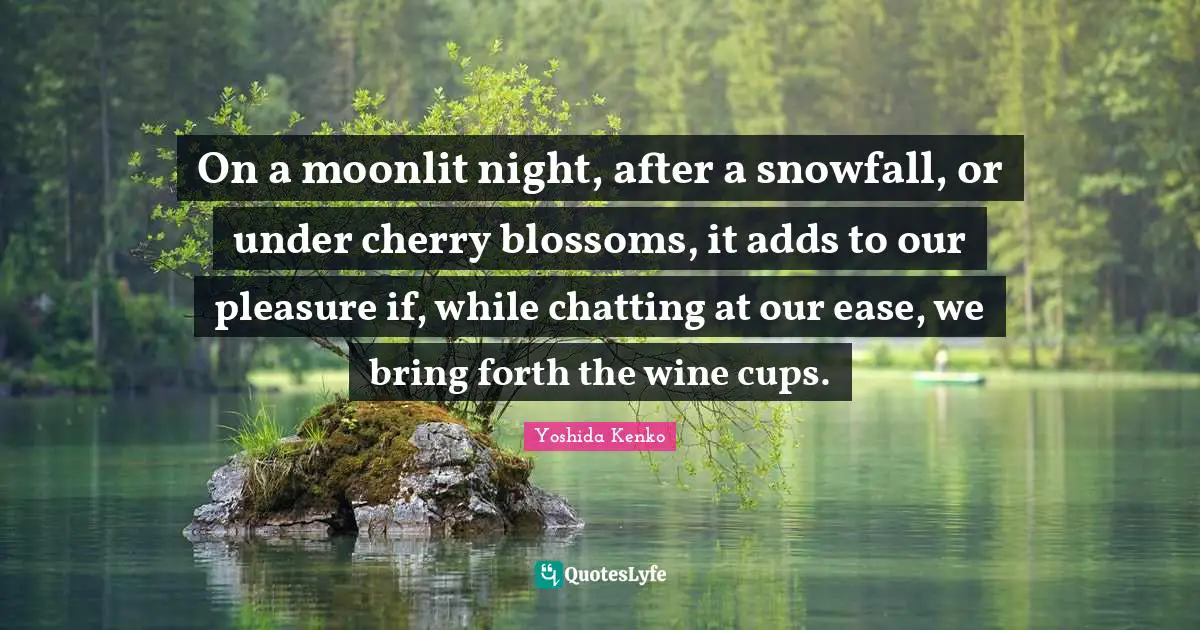 On a moonlit night, after a snowfall, or under cherry blossoms, it adds to our pleasure if, while chatting at our ease, we bring forth the wine cups.