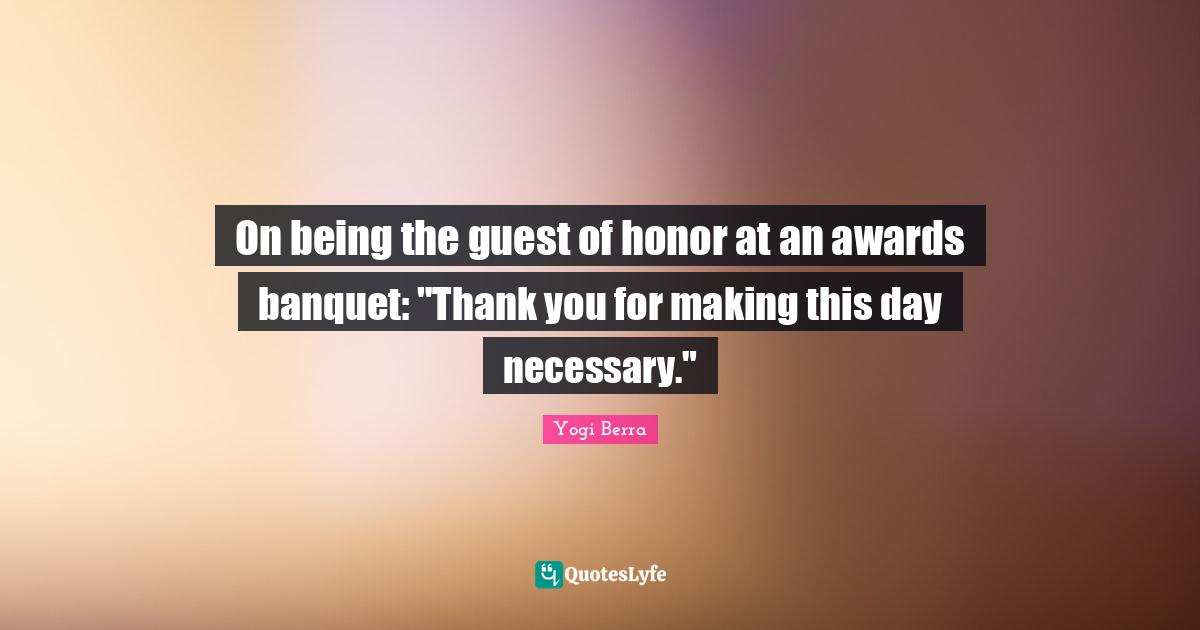 On being the guest of honor at an awards banquet: "Thank you for making this day necessary."