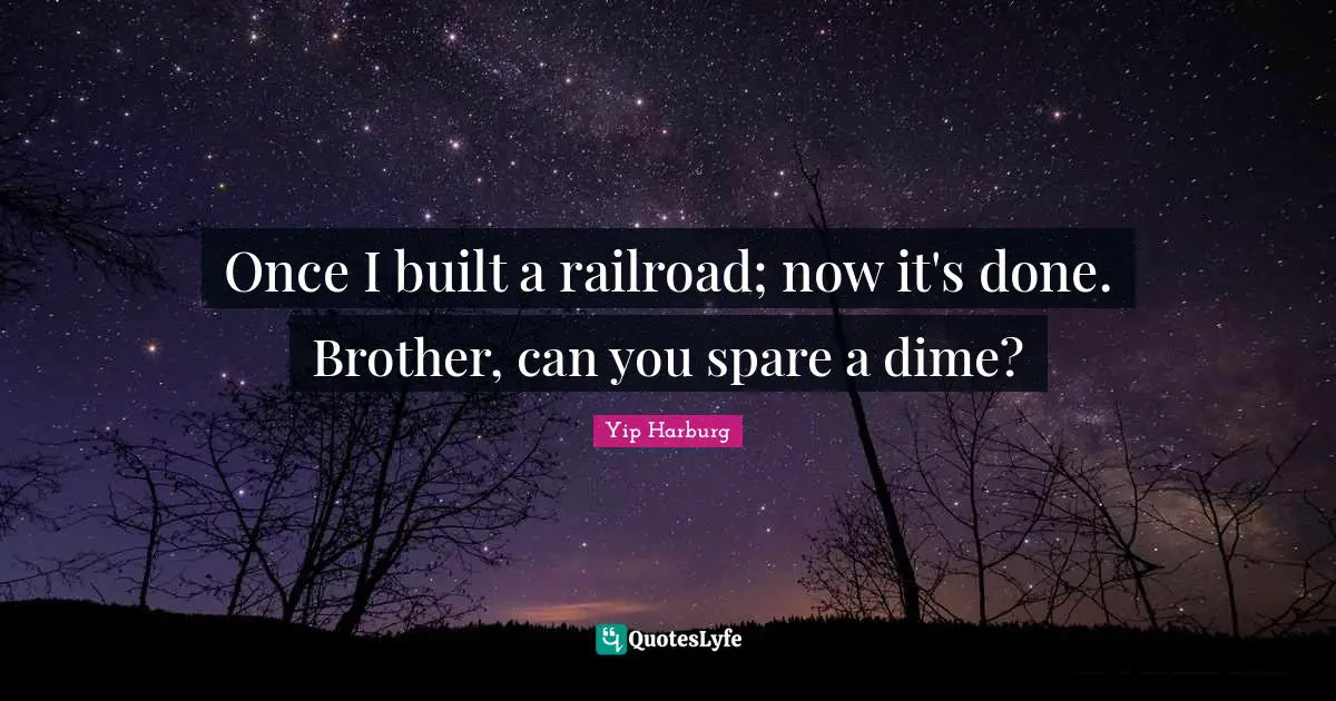 Yip Harburg Quotes: "Once I built a railroad; now it's done. Brother, can you spare a dime?"