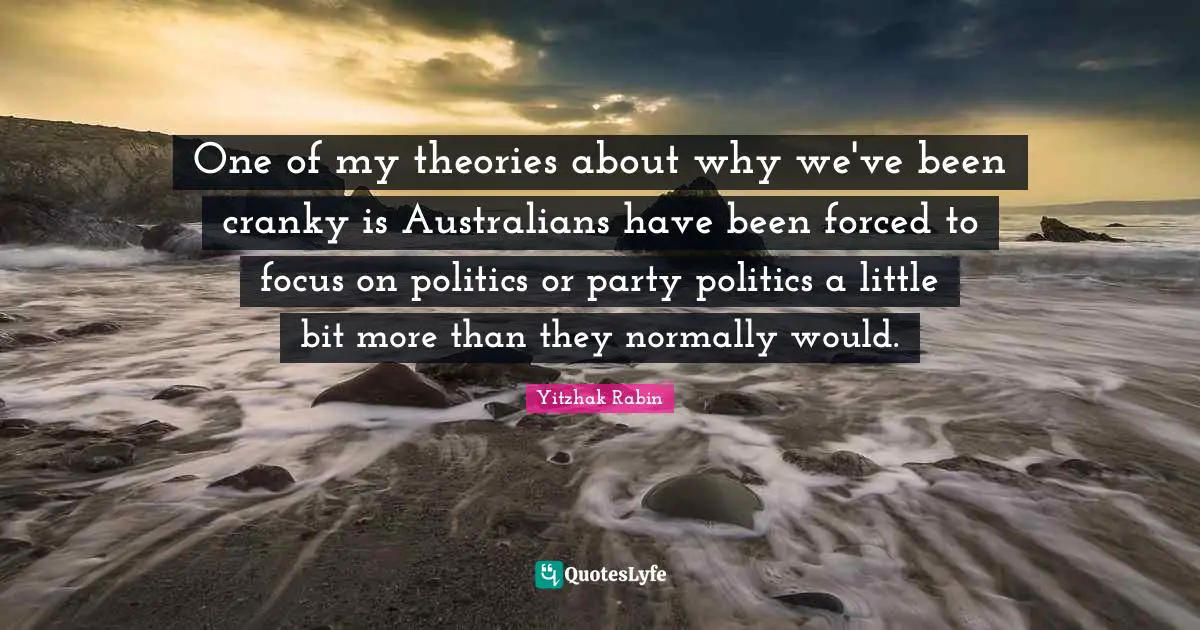 One of my theories about why we've been cranky is Australians have been forced to focus on politics or party politics a little bit more than they normally would.