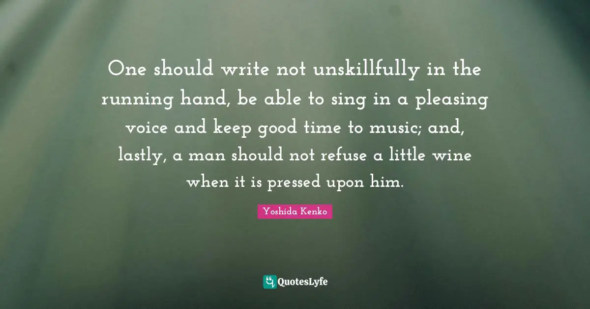 One should write not unskillfully in the running hand, be able to sing in a pleasing voice and keep good time to music; and, lastly, a man should not refuse a little wine when it is pressed upon him.