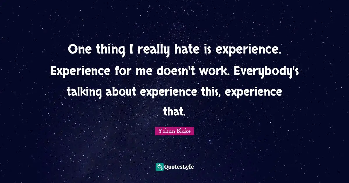 One thing I really hate is experience. Experience for me doesn't work. Everybody's talking about experience this, experience that.