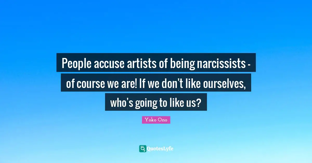 People accuse artists of being narcissists - of course we are! If we don't like ourselves, who's going to like us?