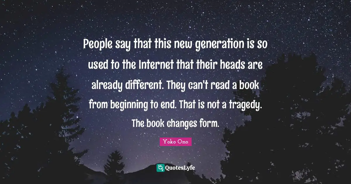 People say that this new generation is so used to the Internet that their heads are already different. They can't read a book from beginning to end. That is not a tragedy. The book changes form.