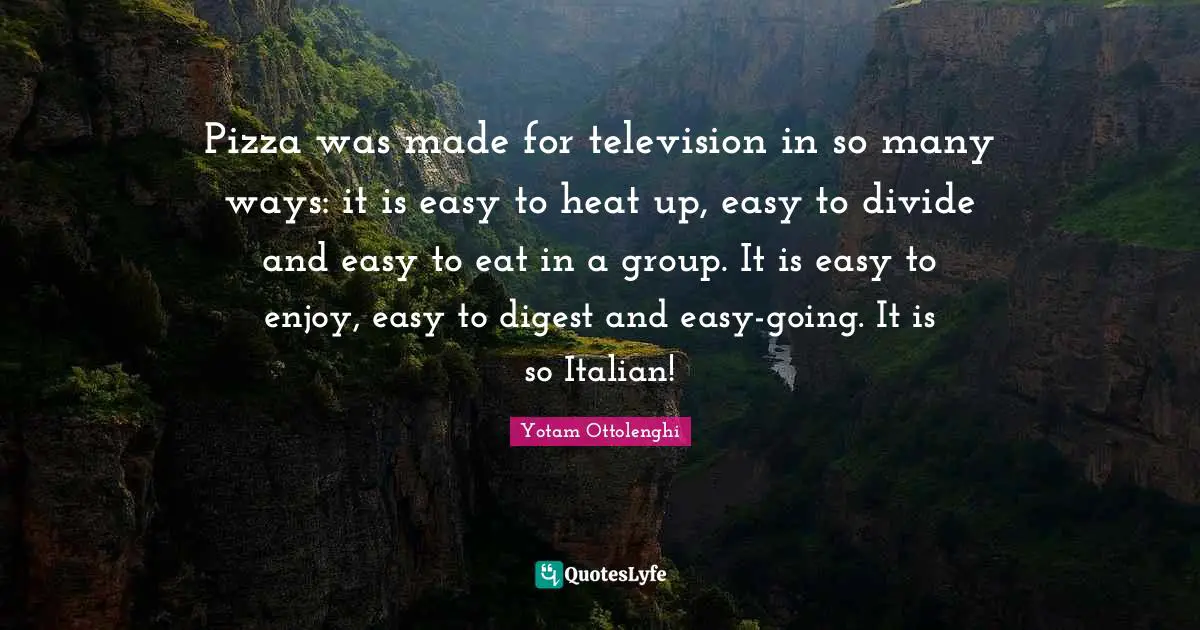Yotam Ottolenghi Quotes: "Pizza was made for television in so many ways: it is easy to heat up, easy to divide and easy to eat in a group. It is easy to enjoy, easy to digest and easy-going. It is so Italian!"