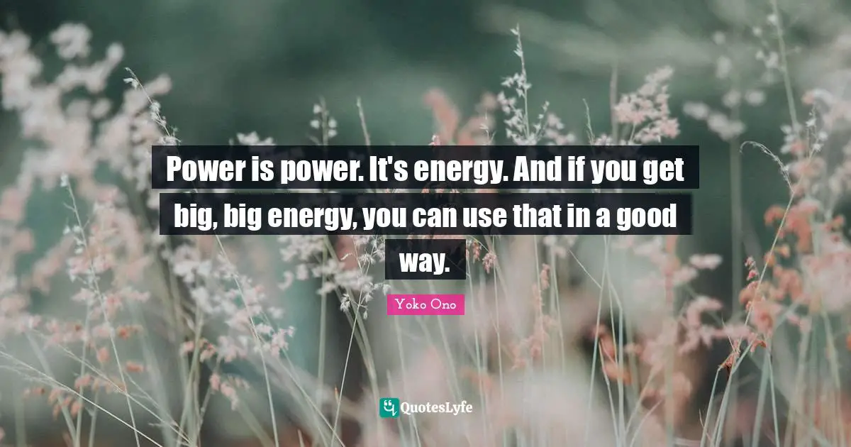 Power is power. It's energy. And if you get big, big energy, you can use that in a good way.