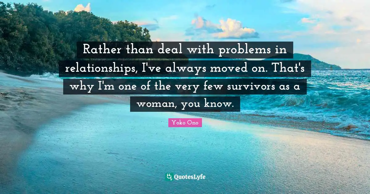 Rather than deal with problems in relationships, I've always moved on. That's why I'm one of the very few survivors as a woman, you know.