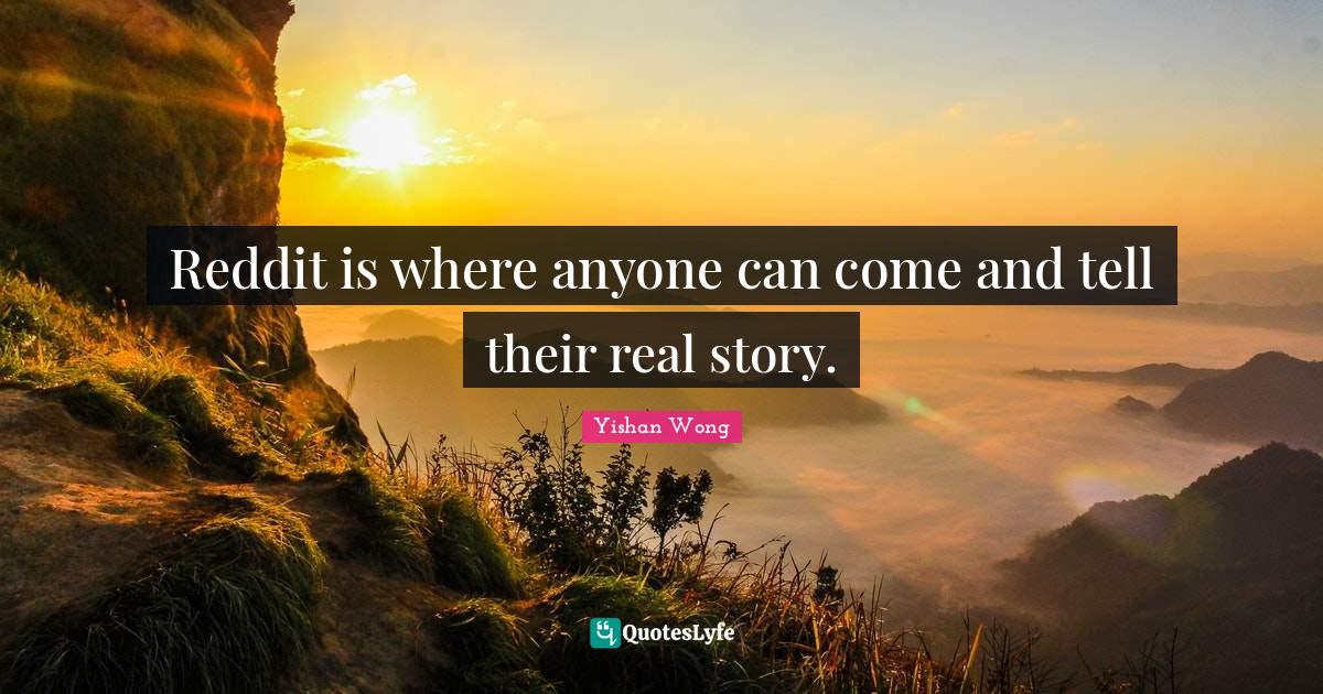 Reddit is where anyone can come and tell their real story.... Quote by