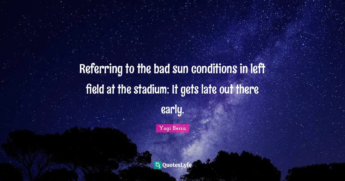 Yogi Berra Quotes: "Referring to the bad sun conditions in left field at the stadium: It gets late out there early."