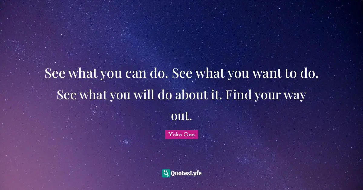 See what you can do. See what you want to do. See what you will do about it. Find your way out.