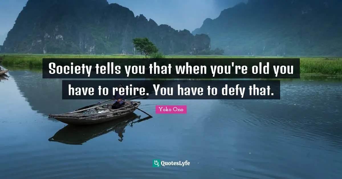 Society tells you that when you're old you have to retire. You have to defy that.