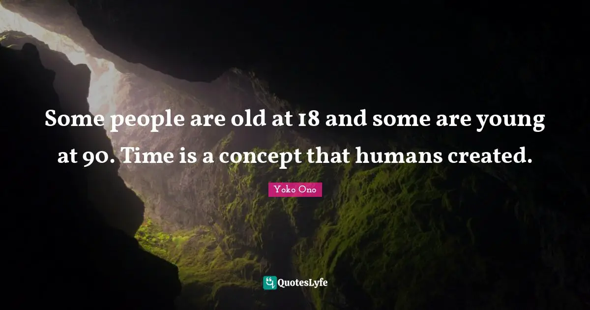 Some people are old at 18 and some are young at 90. Time is a concept that humans created.
