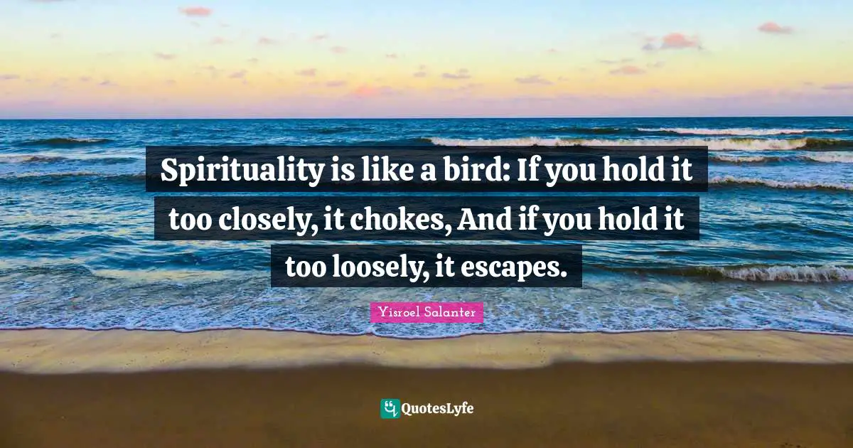 Spirituality is like a bird: If you hold it too closely, it chokes, And if you hold it too loosely, it escapes.