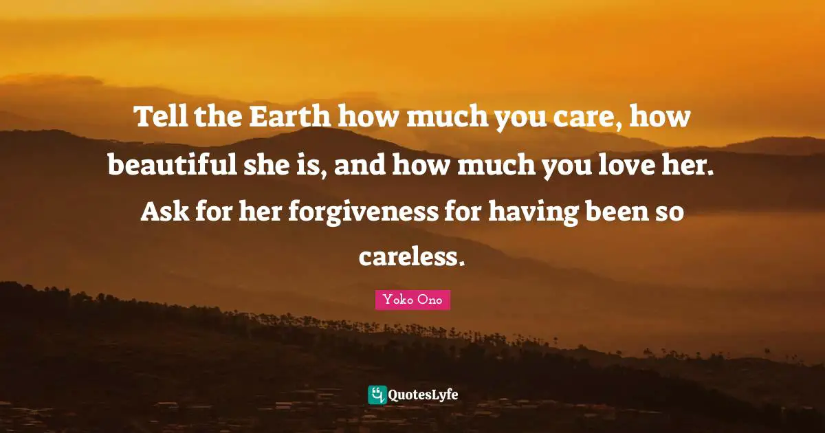 Tell the Earth how much you care, how beautiful she is, and how much you love her. Ask for her forgiveness for having been so careless.
