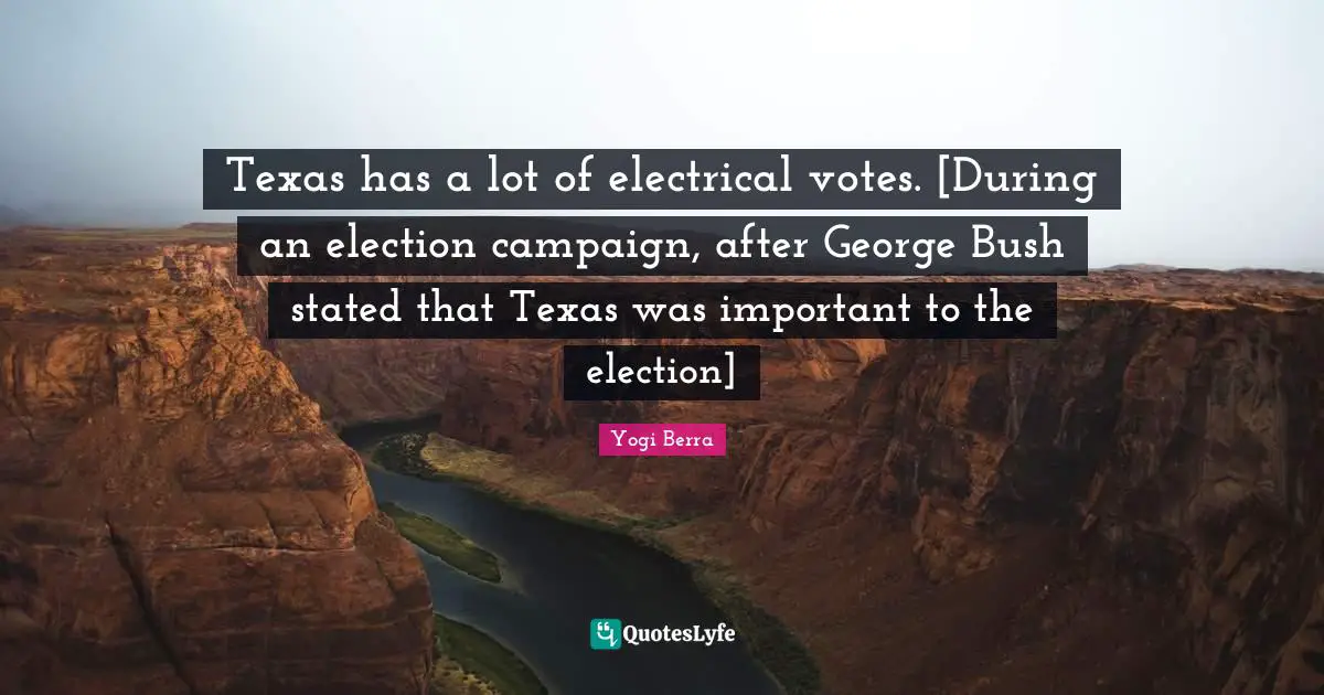 Texas has a lot of electrical votes. [During an election campaign, after George Bush stated that Texas was important to the election]