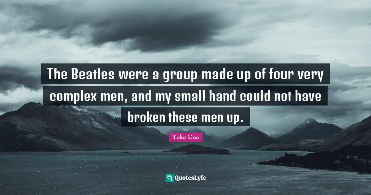 The Beatles were a group made up of four very complex men, and my small hand could not have broken these men up.