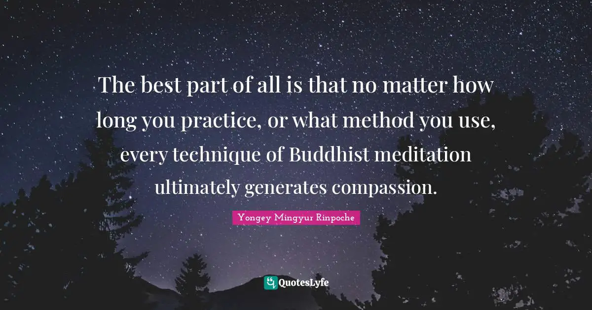 The best part of all is that no matter how long you practice, or what method you use, every technique of Buddhist meditation ultimately generates compassion.