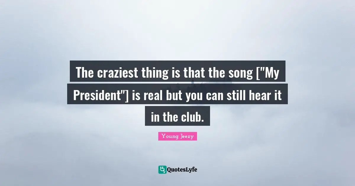 The craziest thing is that the song ["My President"] is real but you can still hear it in the club.