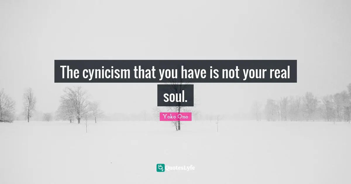 The cynicism that you have is not your real soul.
