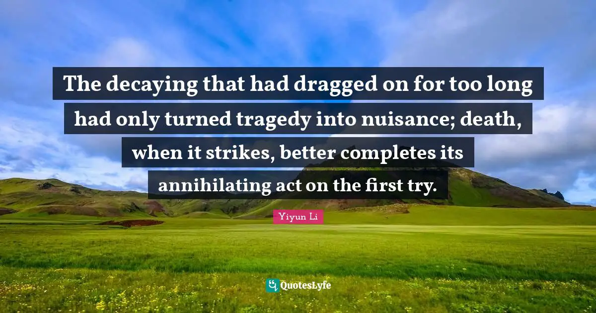 The decaying that had dragged on for too long had only turned tragedy into nuisance; death, when it strikes, better completes its annihilating act on the first try.