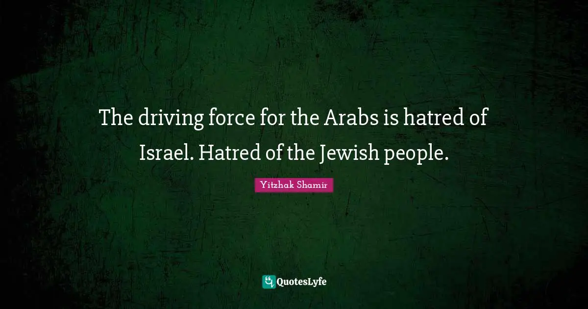 The driving force for the Arabs is hatred of Israel. Hatred of the Jewish people.