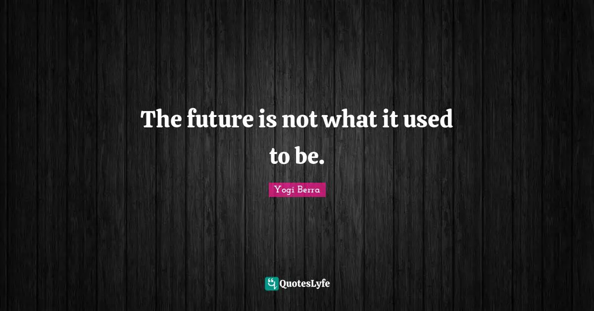 Yogi Berra Quotes: "The future is not what it used to be."
