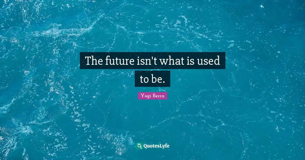 Yogi Berra Quotes: "The future isn't what is used to be."