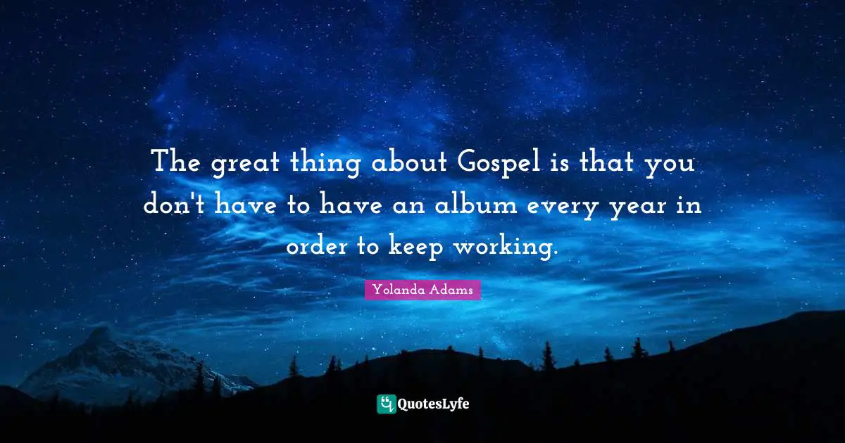The great thing about Gospel is that you don't have to have an album every year in order to keep working.