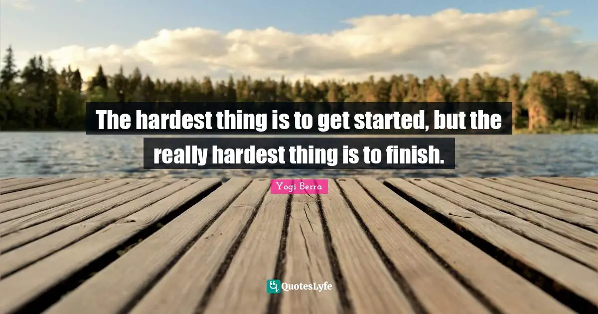 Yogi Berra Quotes: "The hardest thing is to get started, but the really hardest thing is to finish."