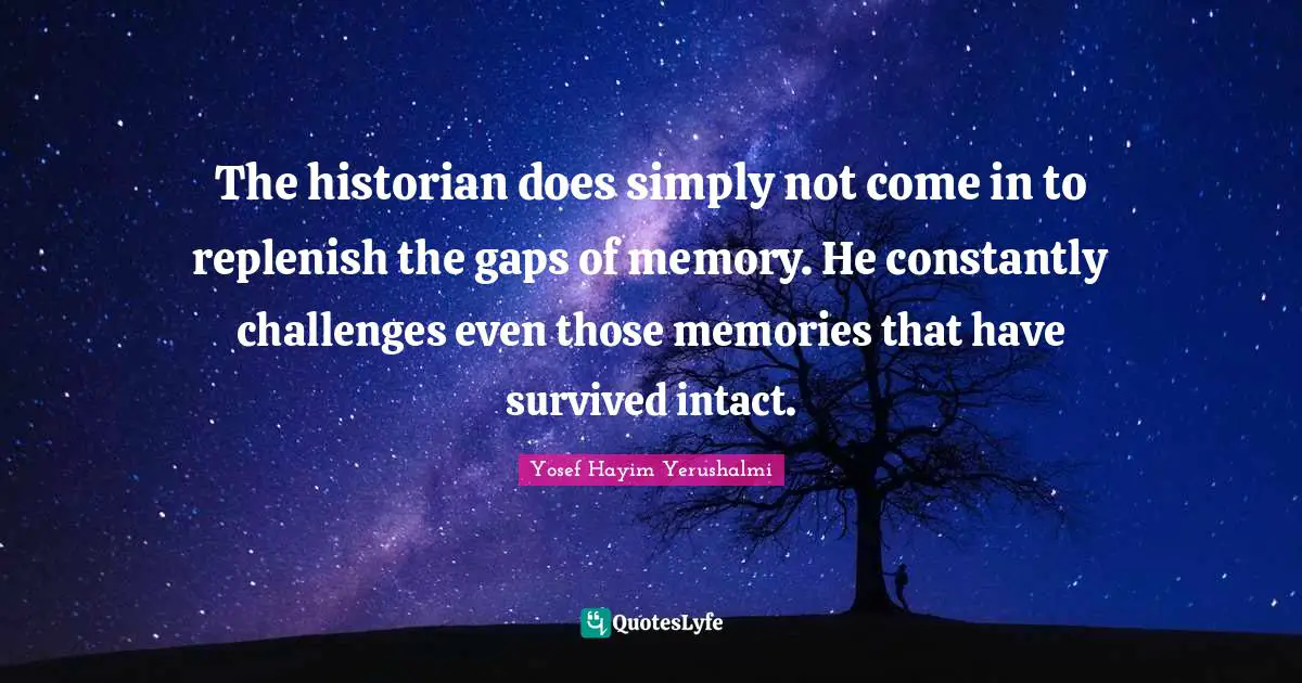 The historian does simply not come in to replenish the gaps of memory. He constantly challenges even those memories that have survived intact.