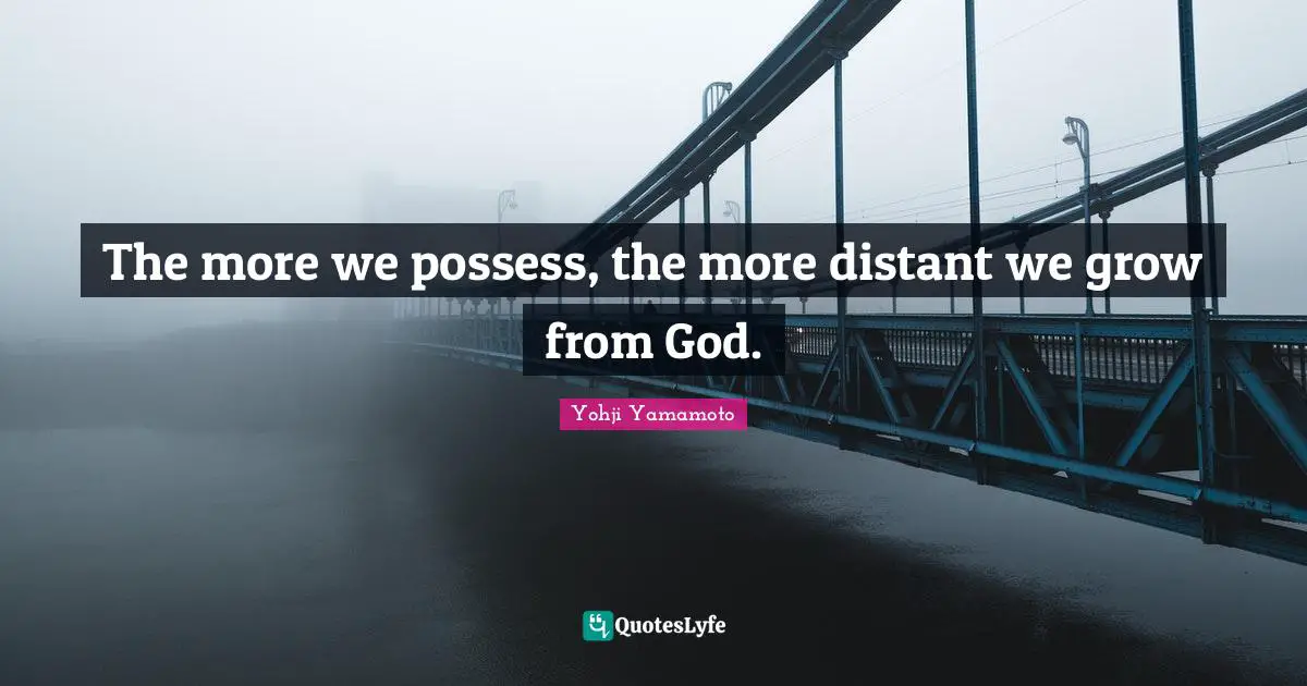 The more we possess, the more distant we grow from God.