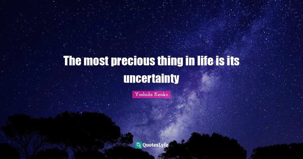 The most precious thing in life is its uncertainty