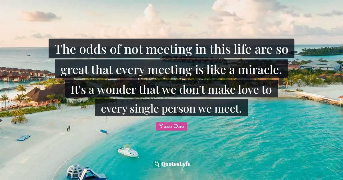 The odds of not meeting in this life are so great that every meeting is like a miracle. It's a wonder that we don't make love to every single person we meet.