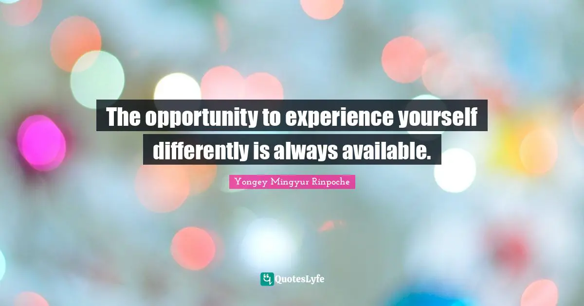 The opportunity to experience yourself differently is always available.