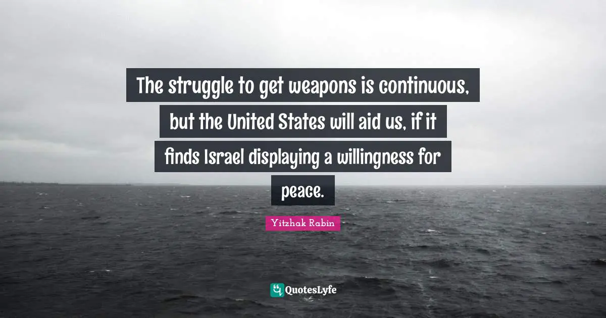 The struggle to get weapons is continuous, but the United States will aid us, if it finds Israel displaying a willingness for peace.