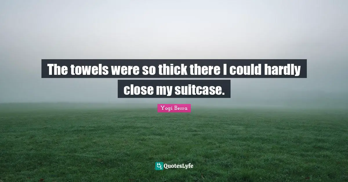 Yogi Berra Quotes: "The towels were so thick there I could hardly close my suitcase."