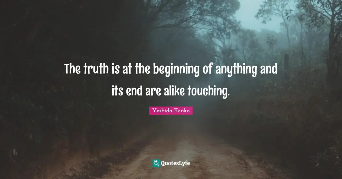 The truth is at the beginning of anything and its end are alike touching.