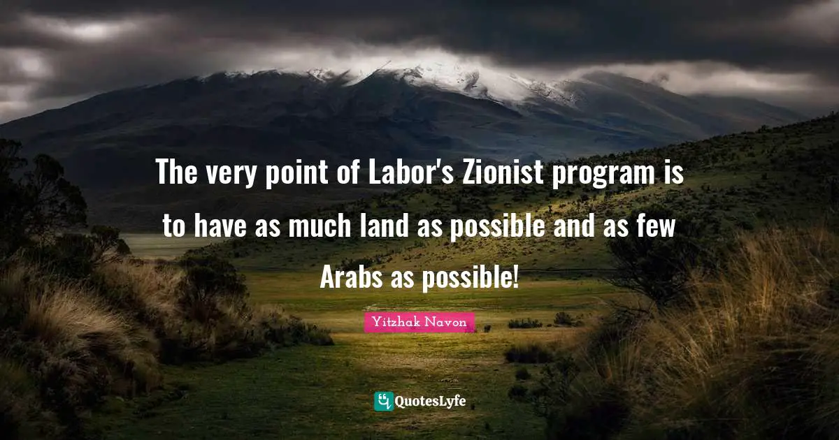 The very point of Labor's Zionist program is to have as much land as possible and as few Arabs as possible!