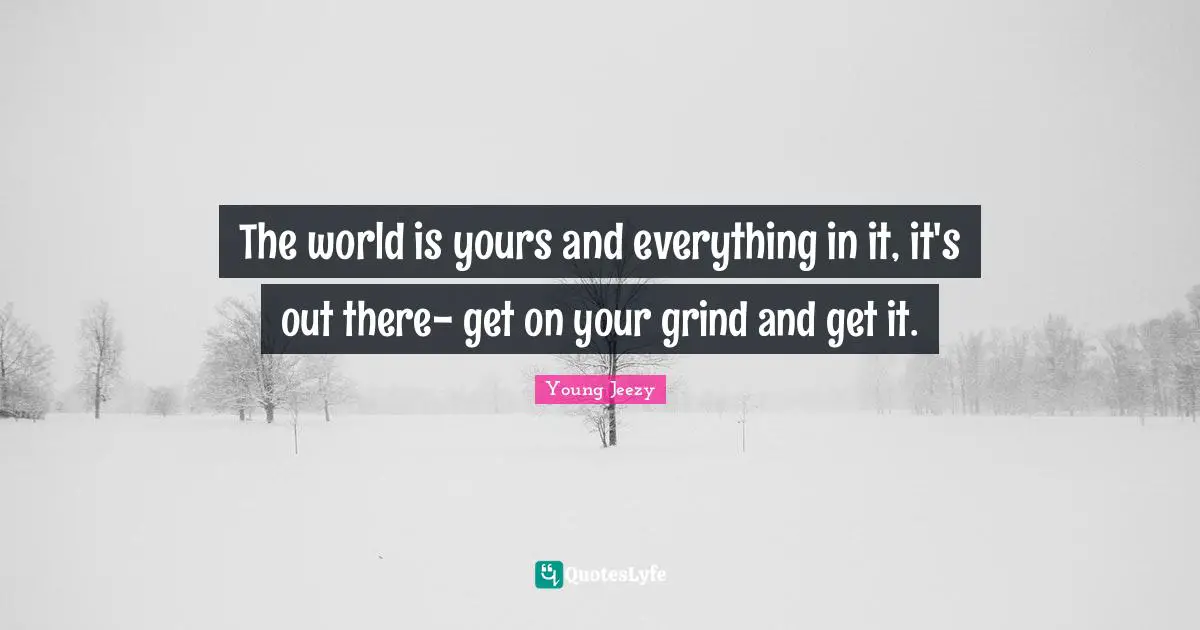 Young Jeezy Quotes: "The world is yours and everything in it, it's out there- get on your grind and get it."