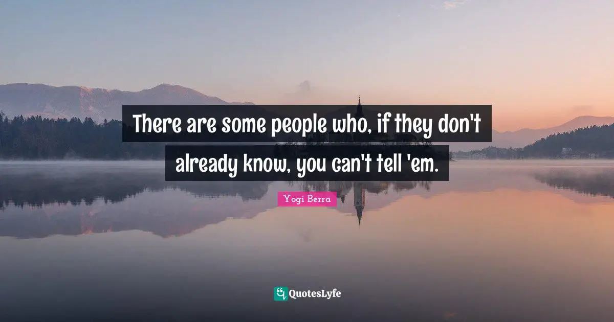 There are some people who, if they don't already know, you can't tell 'em.