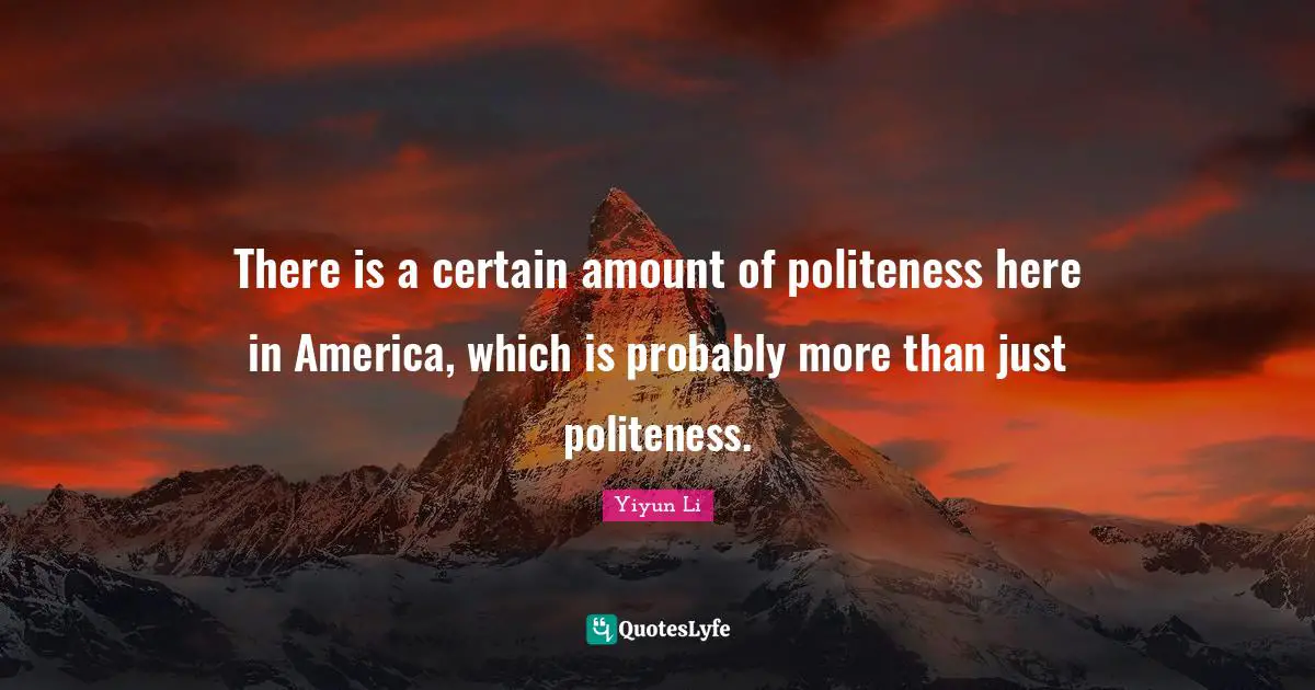 There is a certain amount of politeness here in America, which is probably more than just politeness.