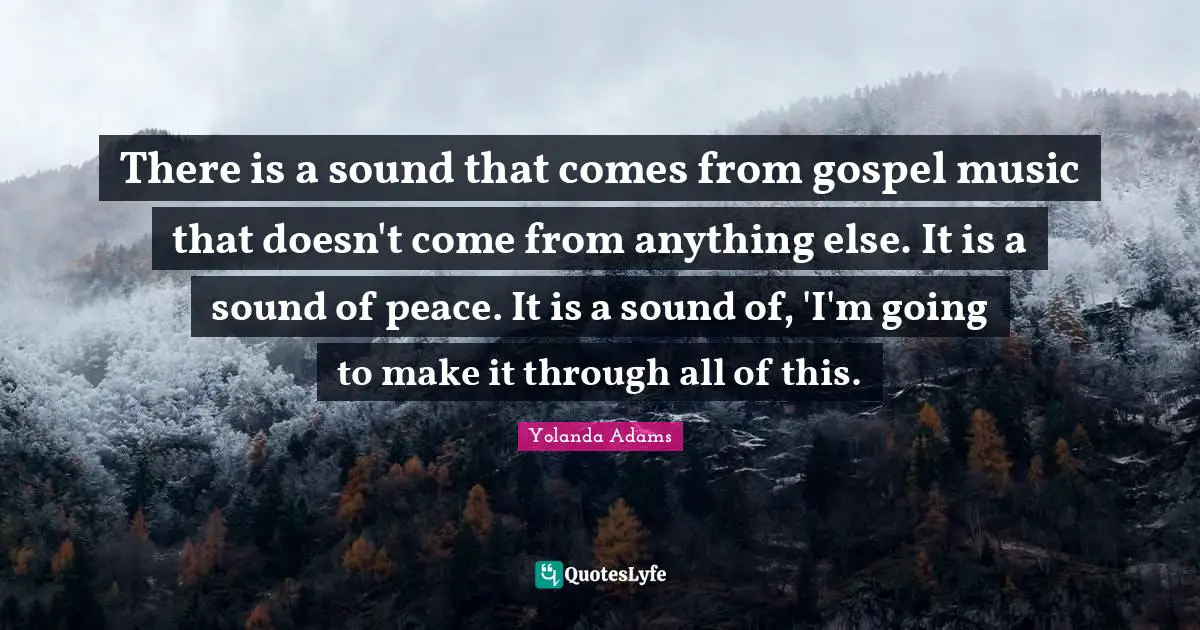 There is a sound that comes from gospel music that doesn't come from anything else. It is a sound of peace. It is a sound of, 'I'm going to make it through all of this.