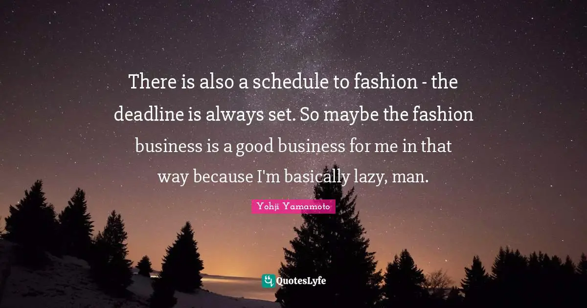 Lazy Man Quotes: "There is also a schedule to fashion - the deadline is always set. So maybe the fashion business is a good business for me in that way because I'm basically lazy, man."