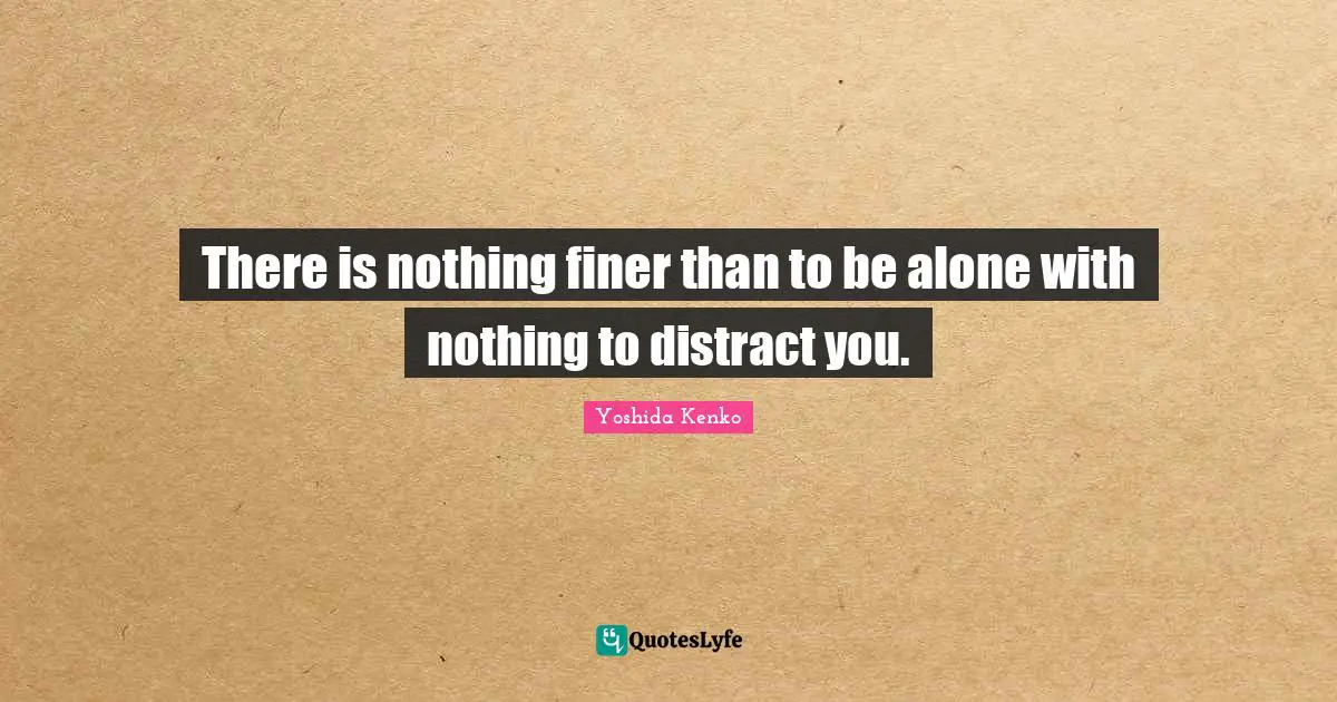 There is nothing finer than to be alone with nothing to distract you.