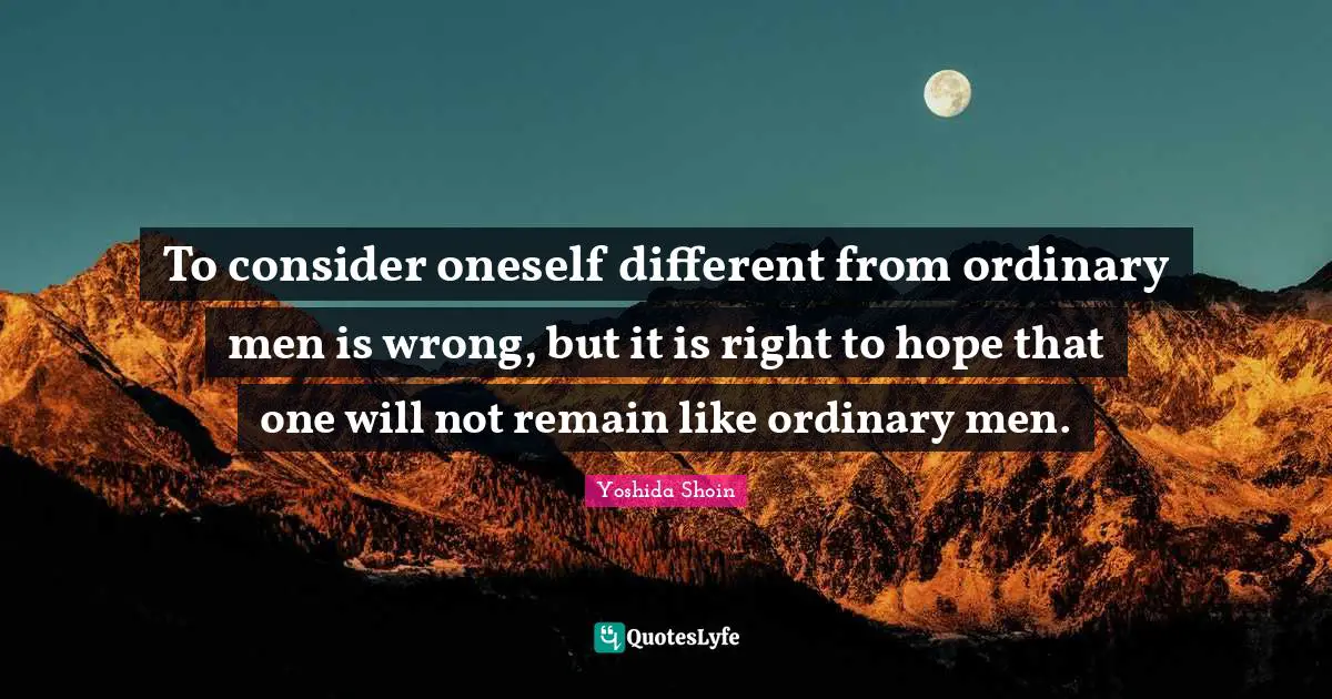 Yoshida Shoin Quotes: "To consider oneself different from ordinary men is wrong, but it is right to hope that one will not remain like ordinary men."