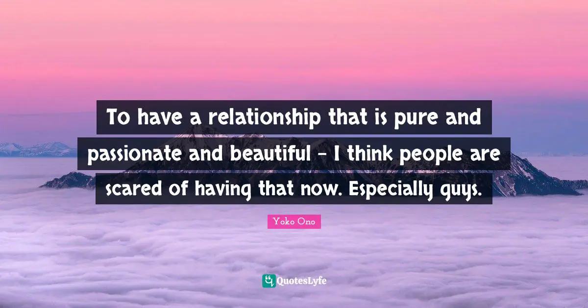 To have a relationship that is pure and passionate and beautiful - I think people are scared of having that now. Especially guys.