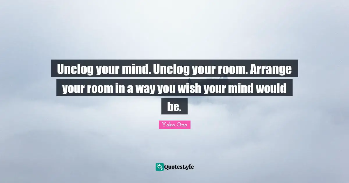 Unclog your mind. Unclog your room. Arrange your room in a way you wish your mind would be.