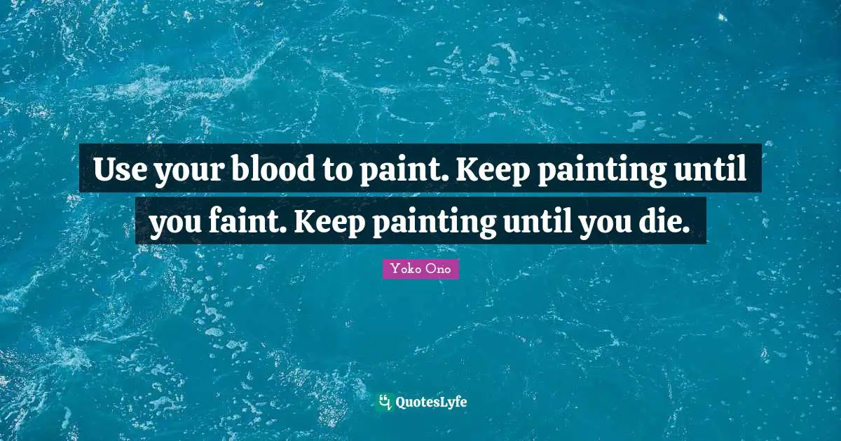 Use your blood to paint. Keep painting until you faint. Keep painting until you die.