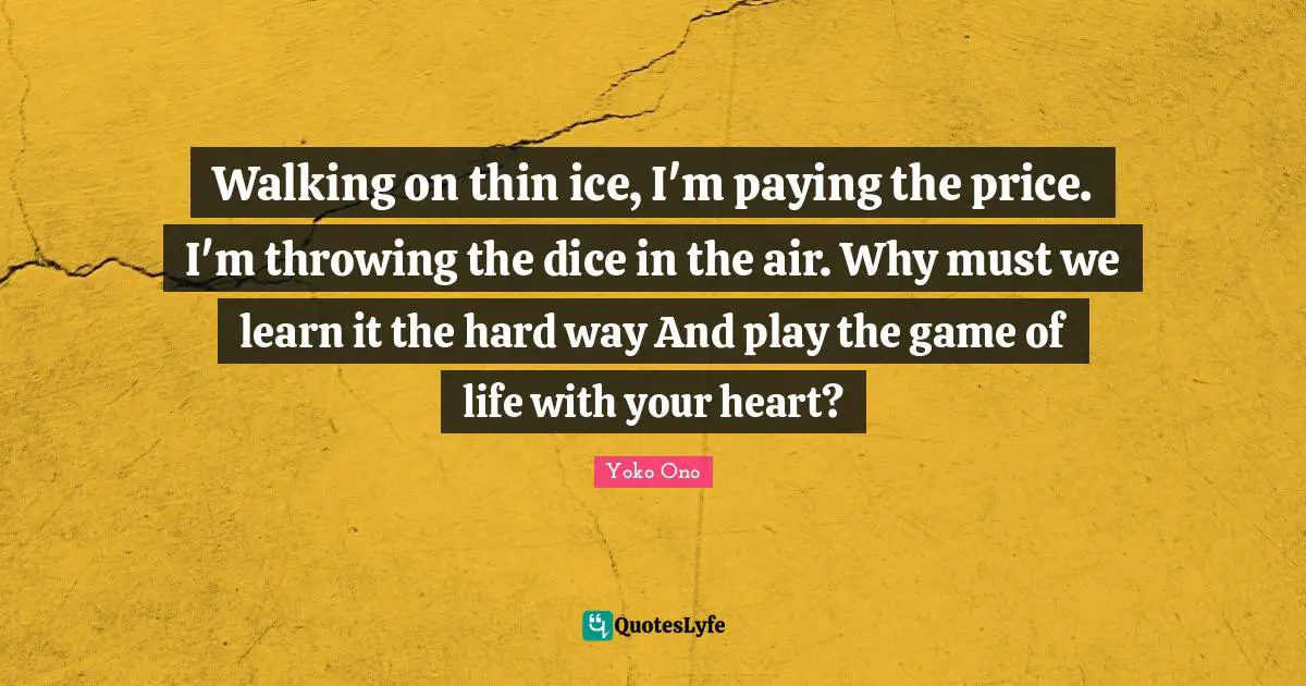 Walking on thin ice, I'm paying the price. I'm throwing the dice in the air. Why must we learn it the hard way And play the game of life with your heart?
